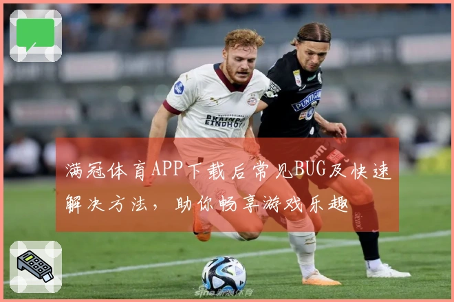 满冠体育APP下载后常见BUG及快速解决方法，助你畅享游戏乐趣