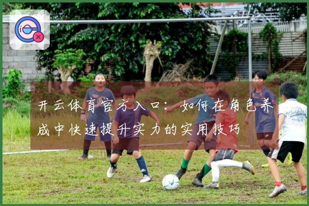 开云体育官方入口：如何在角色养成中快速提升实力的实用技巧