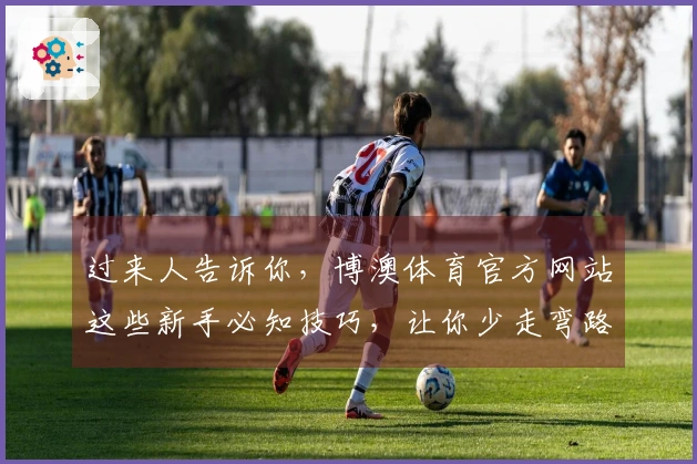 过来人告诉你，博澳体育官方网站这些新手必知技巧，让你少走弯路快上手