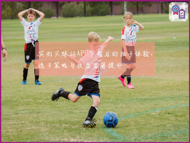 实测买球站APP下载后的抽卡体验，选卡策略与收益显著提升