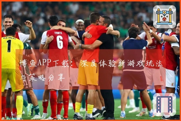 博鱼APP下载：深度体验新游戏玩法与策略分享