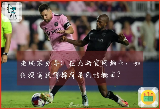 老玩家分享：在九游官网抽卡，如何提高获得稀有角色的概率？