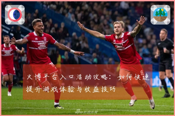 火博平台入口活动攻略：如何快速提升游戏体验与收益技巧
