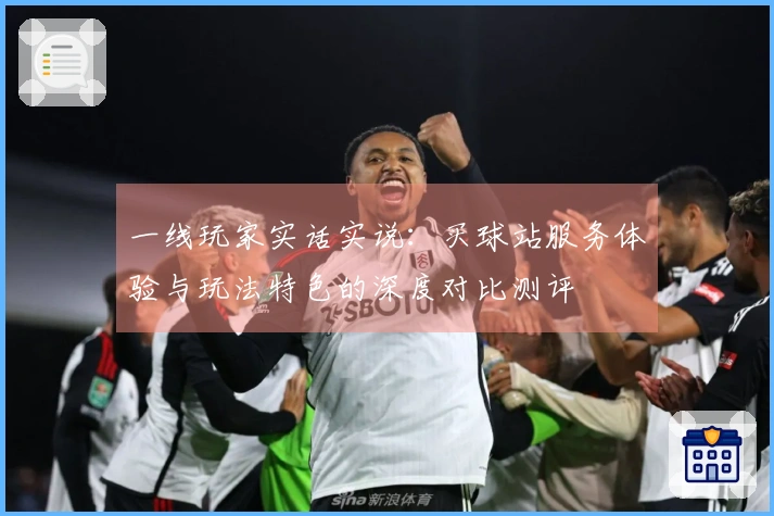 一线玩家实话实说：买球站服务体验与玩法特色的深度对比测评