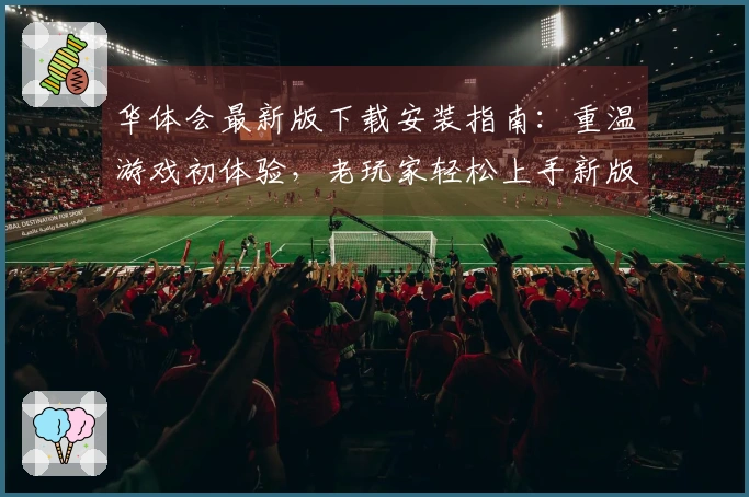 华体会最新版下载安装指南：重温游戏初体验，老玩家轻松上手新版本