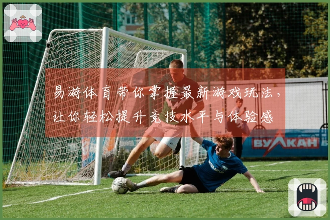 易游体育带你掌握最新游戏玩法，让你轻松提升竞技水平与体验感