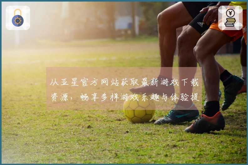 从亚星官方网站获取最新游戏下载资源，畅享多样游戏乐趣与体验提升技巧