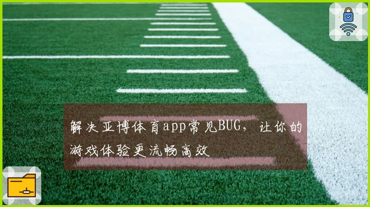 解决亚博体育app常见BUG，让你的游戏体验更流畅高效