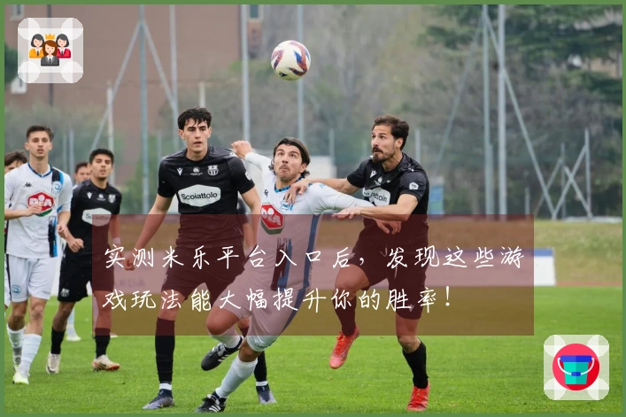 实测米乐平台入口后，发现这些游戏玩法能大幅提升你的胜率！