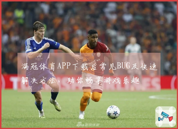 满冠体育APP下载后常见BUG及快速解决方法，助你畅享游戏乐趣