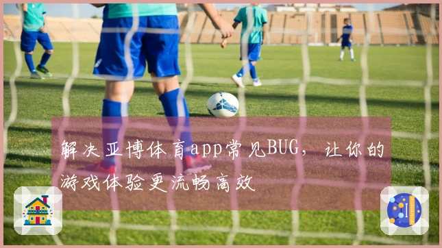 解决亚博体育app常见BUG，让你的游戏体验更流畅高效