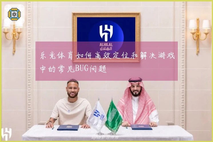 乐竞体育如何高效定位和解决游戏中的常见BUG问题