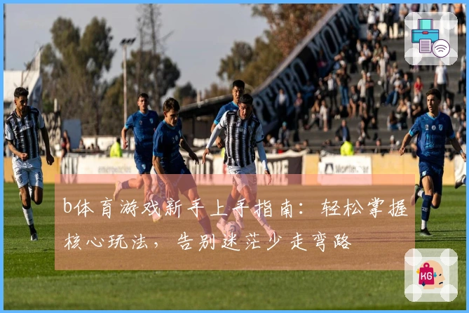 b体育游戏新手上手指南：轻松掌握核心玩法，告别迷茫少走弯路