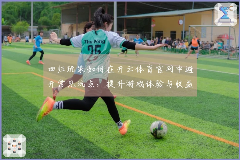 回归玩家如何在开云体育官网中避开常见坑点，提升游戏体验与收益