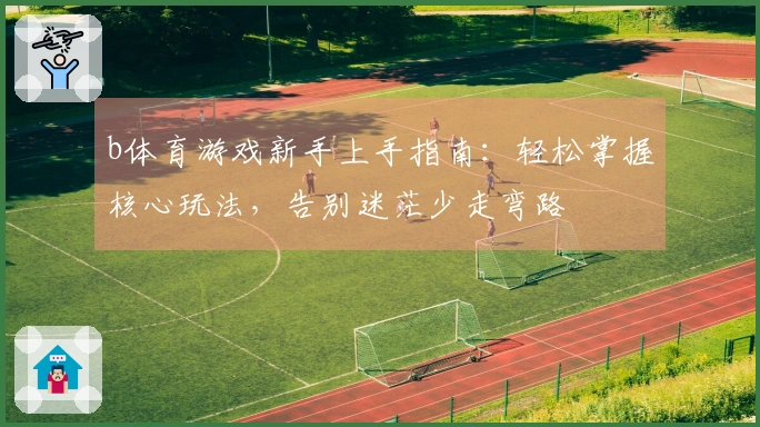 b体育游戏新手上手指南：轻松掌握核心玩法，告别迷茫少走弯路
