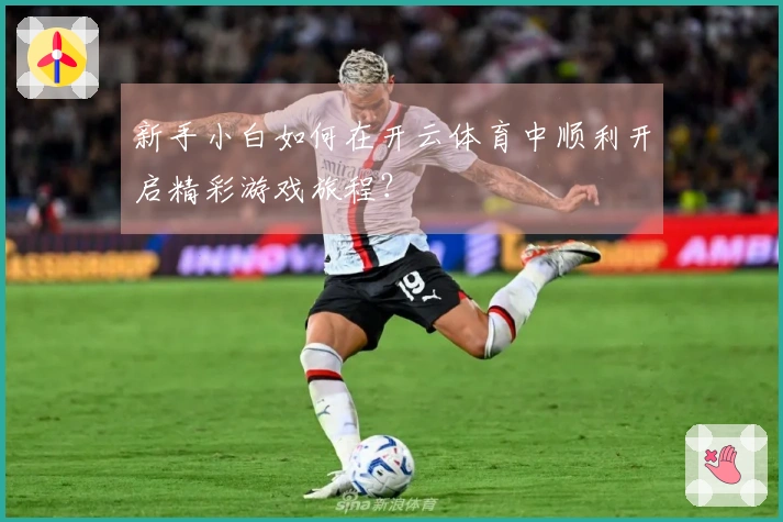 新手小白如何在开云体育中顺利开启精彩游戏旅程？