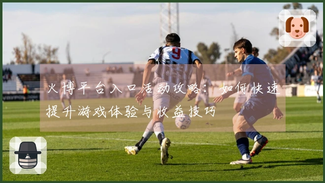 火博平台入口活动攻略：如何快速提升游戏体验与收益技巧