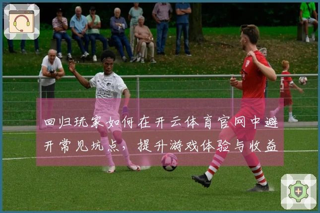 回归玩家如何在开云体育官网中避开常见坑点，提升游戏体验与收益